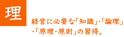 経営に必要な「知識」・「論理」・「原理・原則」の習得。